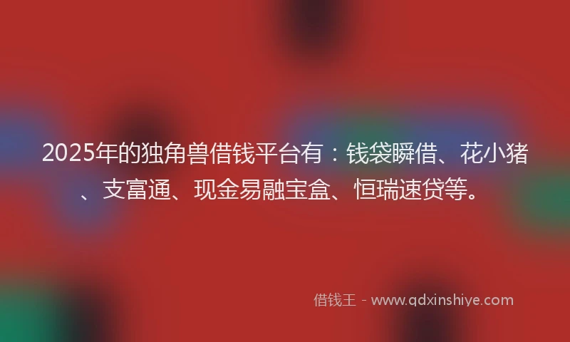 2025年的独角兽借钱平台有：钱袋瞬借、花小猪、支富通、现金易融宝盒、恒瑞速贷等。