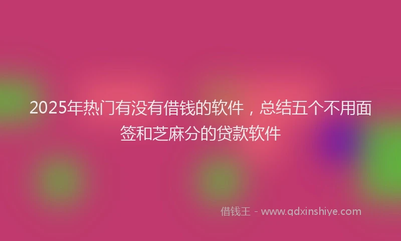 2025年热门有没有借钱的软件，总结五个不用面签和芝麻分的贷款软件