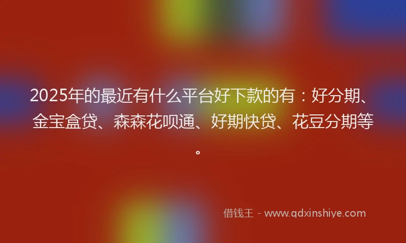 2025年的最近有什么平台好下款的有：好分期、金宝盒贷、森森花呗通、好期快贷、花豆分期等。