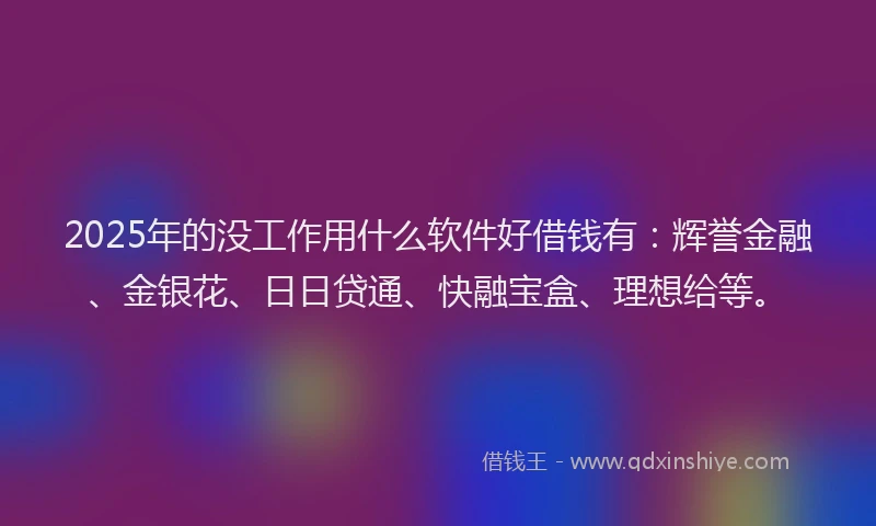 2025年的没工作用什么软件好借钱有：辉誉金融、金银花、日日贷通、快融宝盒、理想给等。
