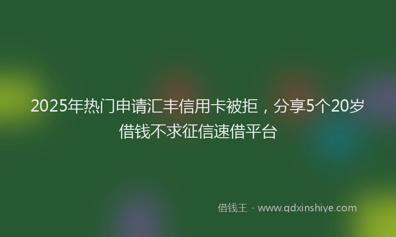 2025年热门申请汇丰信用卡被拒，分享5个20岁借钱不求征信速借平台