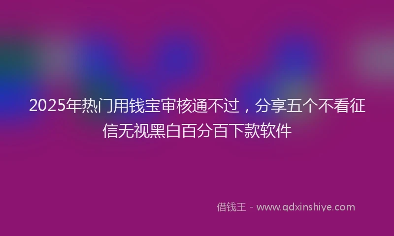 2025年热门用钱宝审核通不过，分享五个不看征信无视黑白百分百下款软件