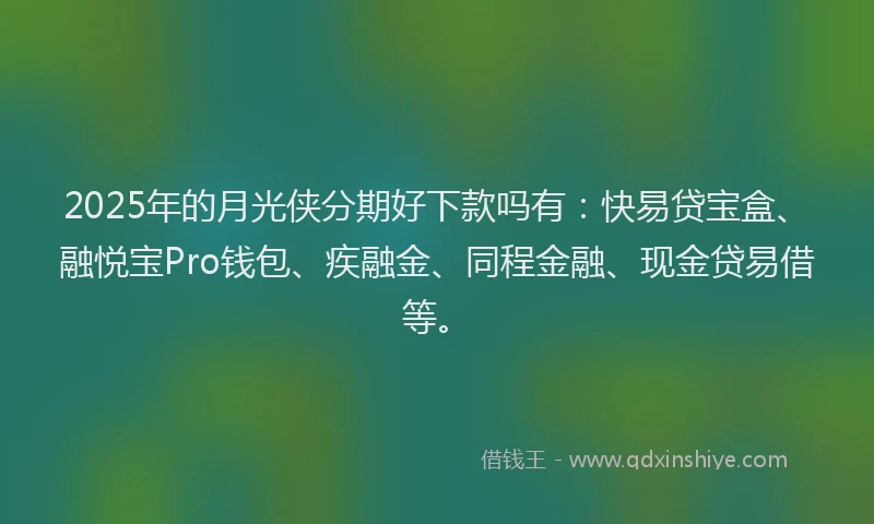 2025年的月光侠分期好下款吗有：快易贷宝盒、融悦宝Pro钱包、疾融金、同程金融、现金贷易借等。
