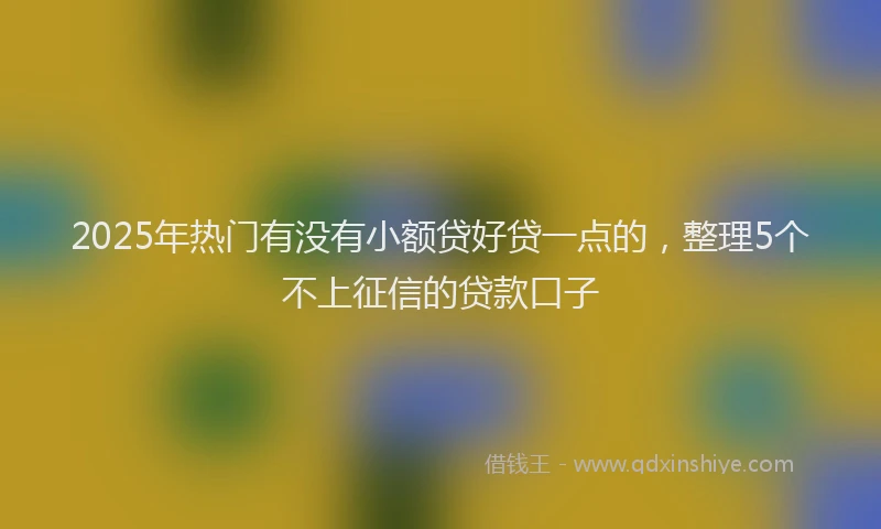 2025年热门有没有小额贷好贷一点的，整理5个不上征信的贷款口子