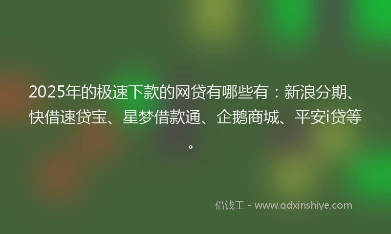 2025年的极速下款的网贷有哪些有：新浪分期、快借速贷宝、星梦借款通、企鹅商城、平安i贷等。
