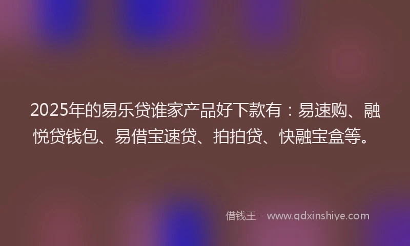2025年的易乐贷谁家产品好下款有：易速购、融悦贷钱包、易借宝速贷、拍拍贷、快融宝盒等。