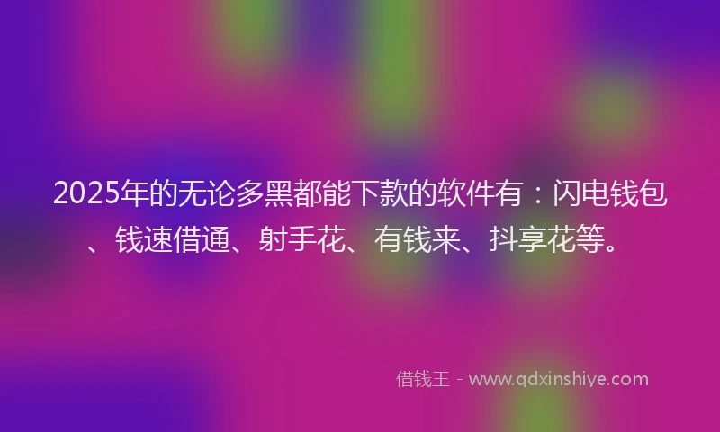 2025年的无论多黑都能下款的软件有：闪电钱包、钱速借通、射手花、有钱来、抖享花等。