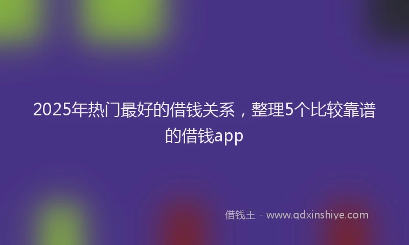 2025年热门最好的借钱关系，整理5个比较靠谱的借钱app