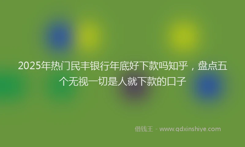 2025年热门民丰银行年底好下款吗知乎，盘点五个无视一切是人就下款的口子
