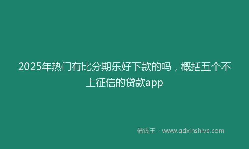 2025年热门有比分期乐好下款的吗，概括五个不上征信的贷款app