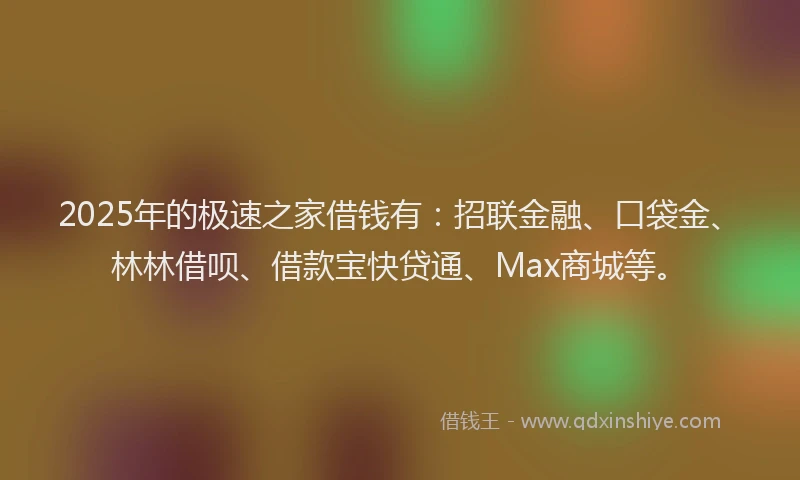 2025年的极速之家借钱有：招联金融、口袋金、林林借呗、借款宝快贷通、Max商城等。
