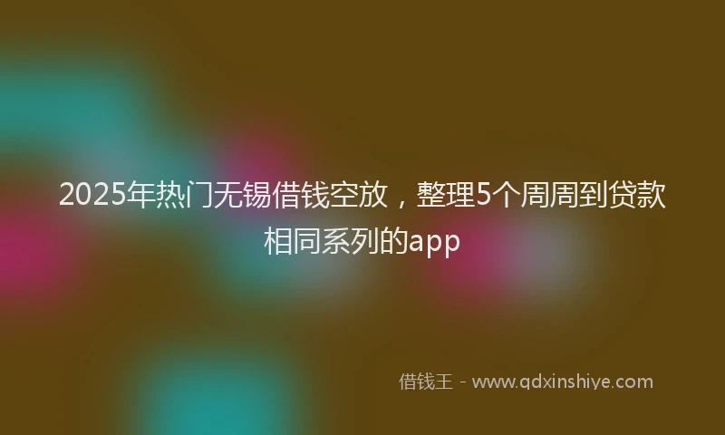 2025年热门无锡借钱空放，整理5个周周到贷款相同系列的app