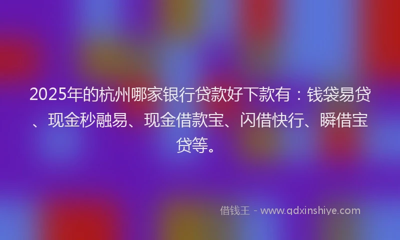 2025年的杭州哪家银行贷款好下款有：钱袋易贷、现金秒融易、现金借款宝、闪借快行、瞬借宝贷等。