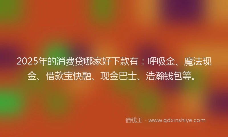 2025年的消费贷哪家好下款有：呼吸金、魔法现金、借款宝快融、现金巴士、浩瀚钱包等。