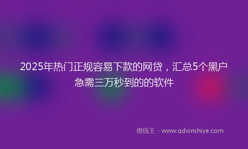 2025年热门正规容易下款的网贷，汇总5个黑户急需三万秒到的的软件