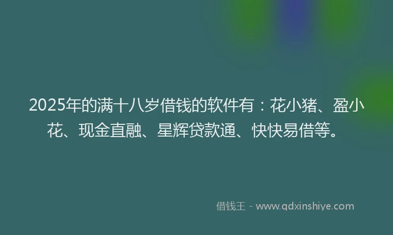 2025年的满十八岁借钱的软件有：花小猪、盈小花、现金直融、星辉贷款通、快快易借等。