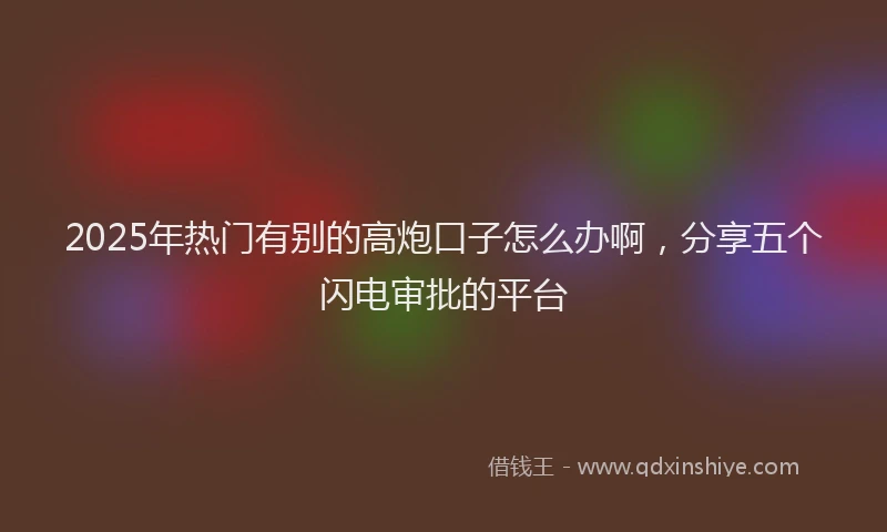 2025年热门有别的高炮口子怎么办啊，分享五个闪电审批的平台