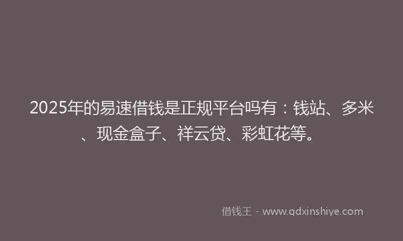 2025年的易速借钱是正规平台吗有：钱站、多米、现金盒子、祥云贷、彩虹花等。