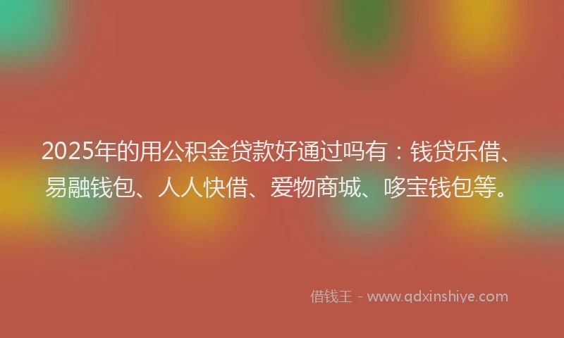 2025年的用公积金贷款好通过吗有：钱贷乐借、易融钱包、人人快借、爱物商城、哆宝钱包等。
