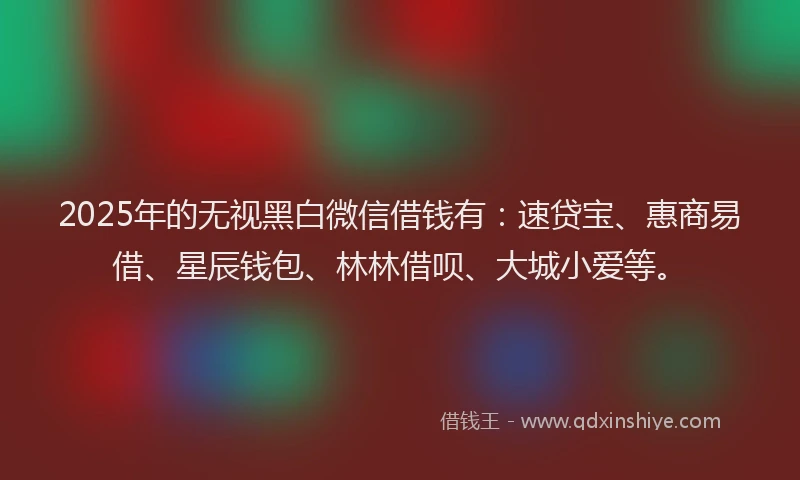 2025年的无视黑白微信借钱有：速贷宝、惠商易借、星辰钱包、林林借呗、大城小爱等。