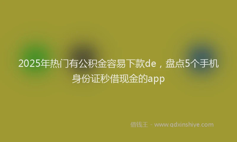 2025年热门有公积金容易下款de，盘点5个手机身份证秒借现金的app