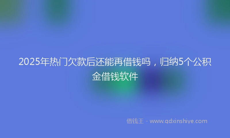2025年热门欠款后还能再借钱吗，归纳5个公积金借钱软件