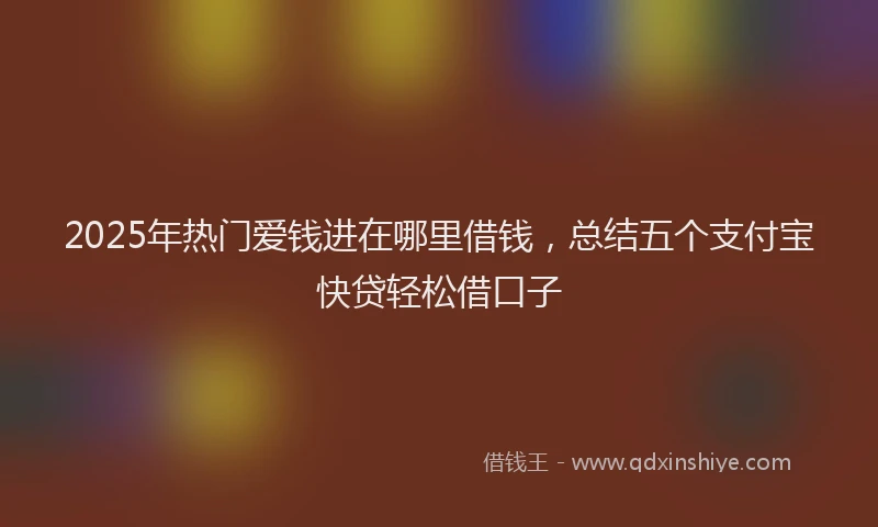2025年热门爱钱进在哪里借钱，总结五个支付宝快贷轻松借口子