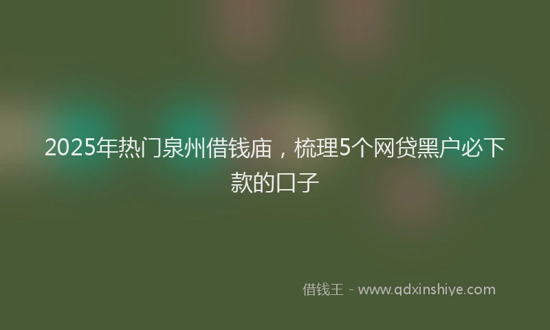 2025年热门泉州借钱庙，梳理5个网贷黑户必下款的口子
