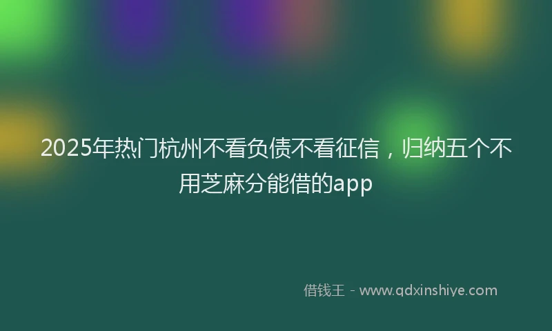 2025年热门杭州不看负债不看征信，归纳五个不用芝麻分能借的app