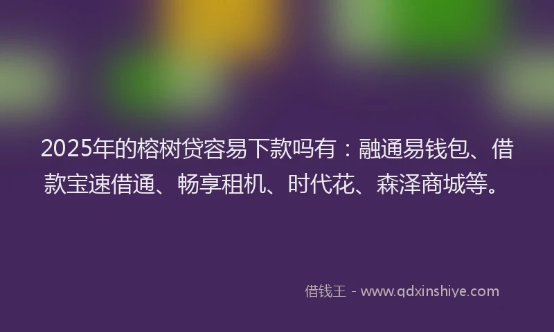 2025年的榕树贷容易下款吗有：融通易钱包、借款宝速借通、畅享租机、时代花、森泽商城等。