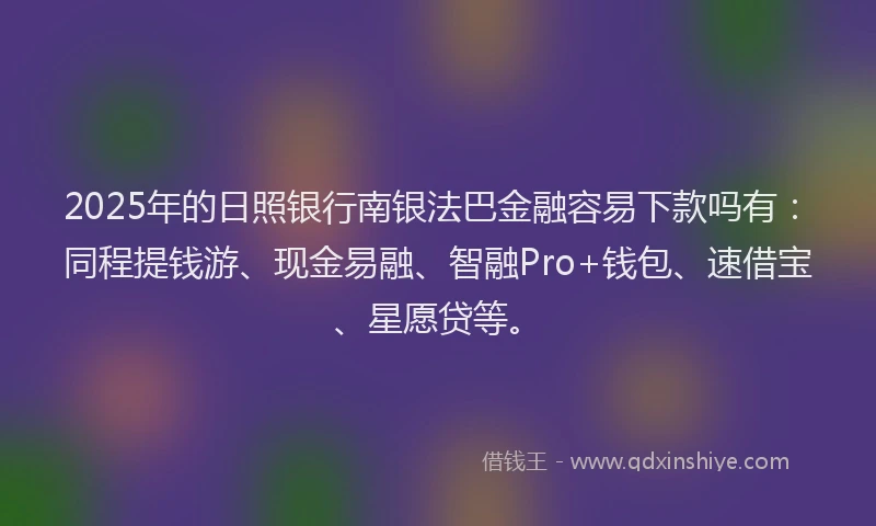 2025年的日照银行南银法巴金融容易下款吗有：同程提钱游、现金易融、智融Pro+钱包、速借宝、星愿贷等。