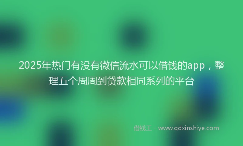 2025年热门有没有微信流水可以借钱的app，整理五个周周到贷款相同系列的平台