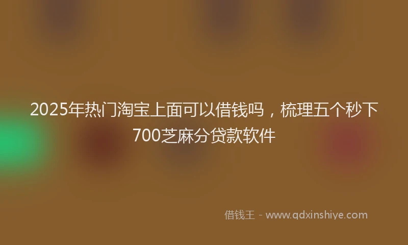 2025年热门淘宝上面可以借钱吗，梳理五个秒下700芝麻分贷款软件