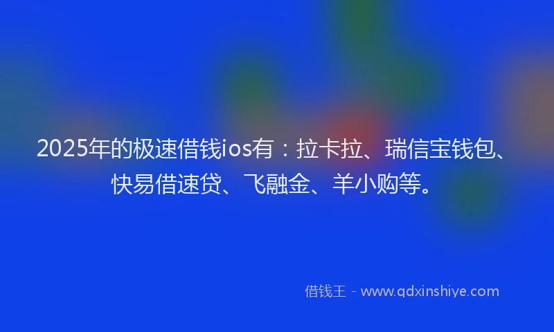 2025年的极速借钱ios有：拉卡拉、瑞信宝钱包、快易借速贷、飞融金、羊小购等。
