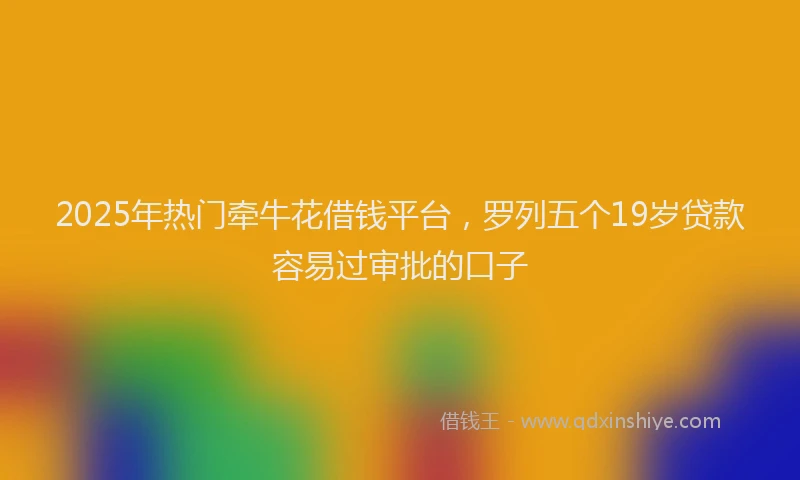2025年热门牵牛花借钱平台，罗列五个19岁贷款容易过审批的口子