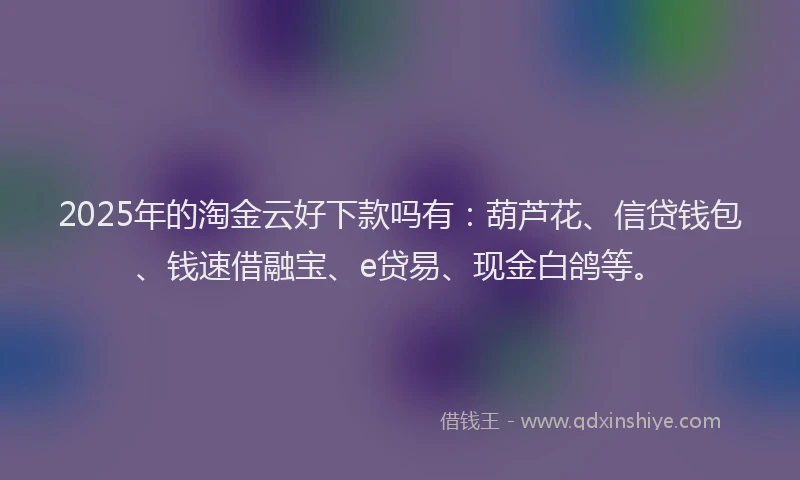 2025年的淘金云好下款吗有：葫芦花、信贷钱包、钱速借融宝、e贷易、现金白鸽等。