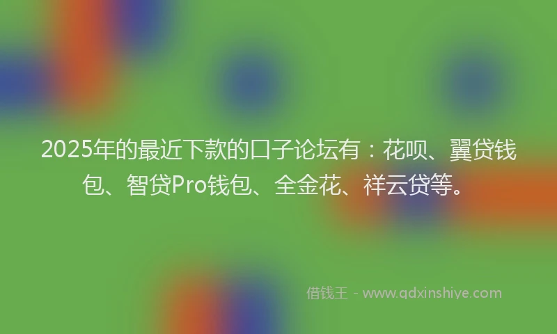 2025年的最近下款的口子论坛有：花呗、翼贷钱包、智贷Pro钱包、全金花、祥云贷等。