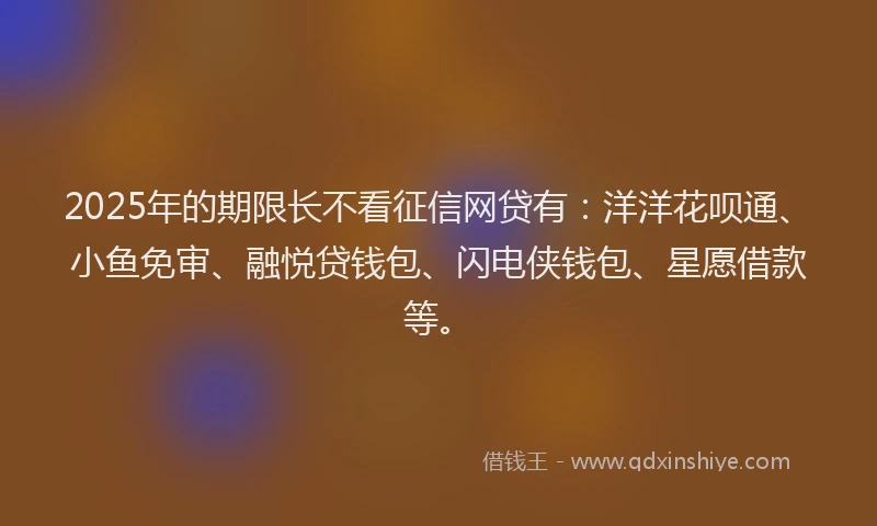 2025年的期限长不看征信网贷有：洋洋花呗通、小鱼免审、融悦贷钱包、闪电侠钱包、星愿借款等。