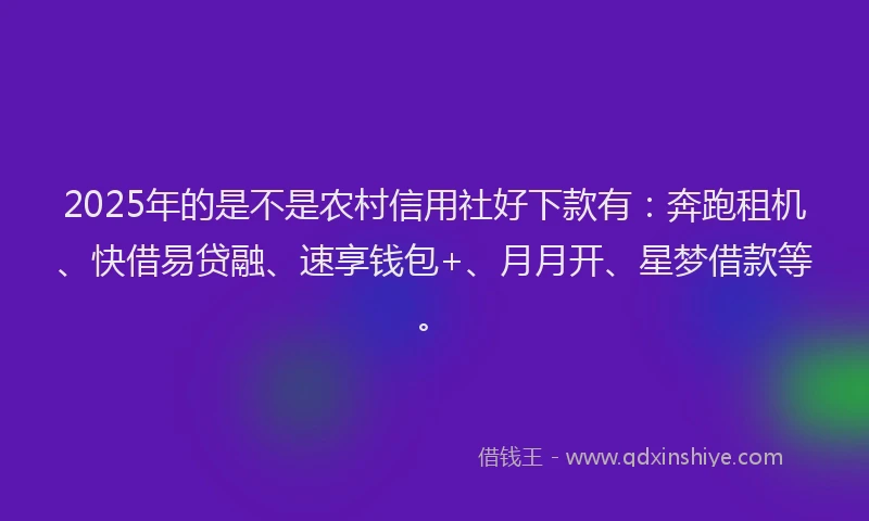 2025年的是不是农村信用社好下款有：奔跑租机、快借易贷融、速享钱包+、月月开、星梦借款等。