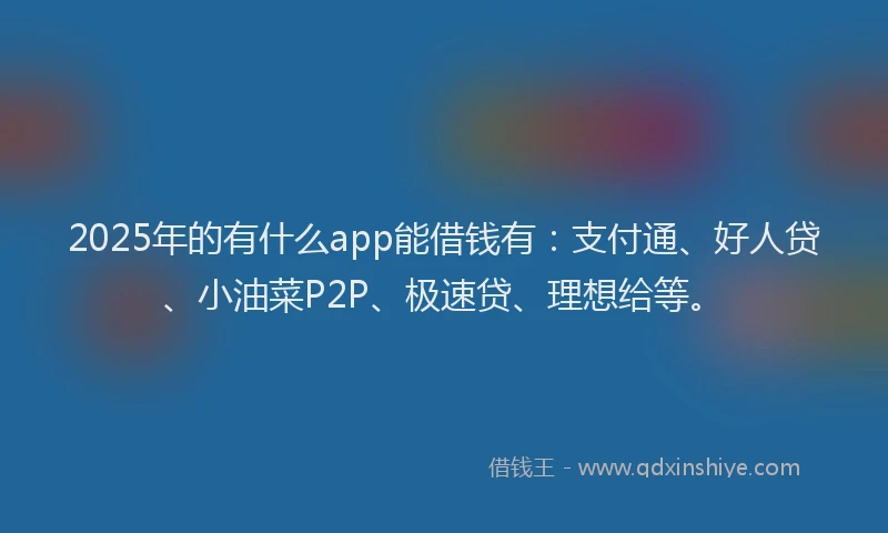 2025年的有什么app能借钱有：支付通、好人贷、小油菜P2P、极速贷、理想给等。