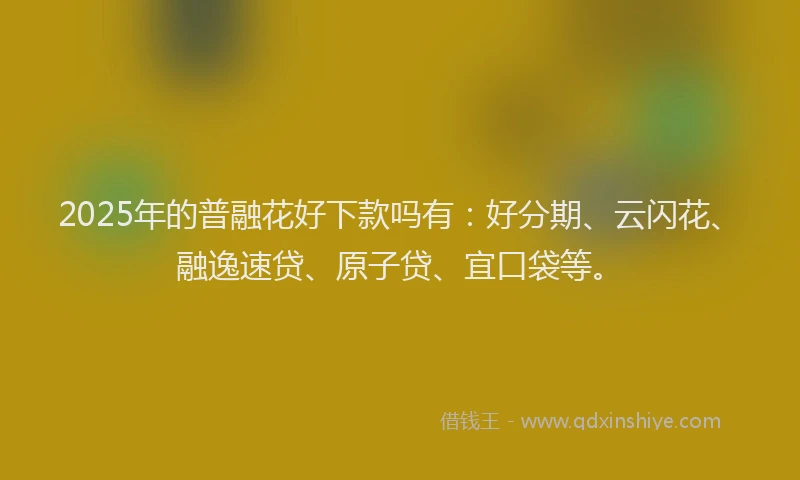 2025年的普融花好下款吗有：好分期、云闪花、融逸速贷、原子贷、宜口袋等。