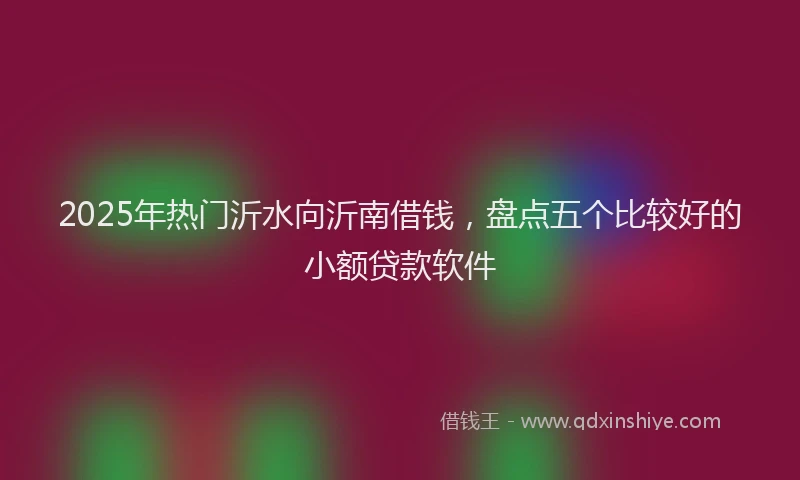 2025年热门沂水向沂南借钱，盘点五个比较好的小额贷款软件