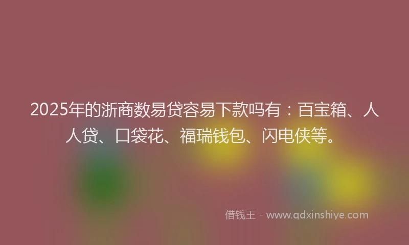 2025年的浙商数易贷容易下款吗有：百宝箱、人人贷、口袋花、福瑞钱包、闪电侠等。