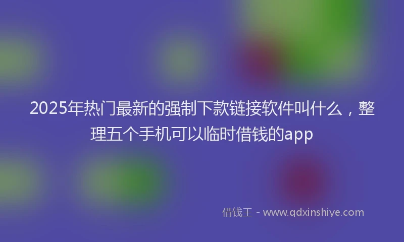 2025年热门最新的强制下款链接软件叫什么，整理五个手机可以临时借钱的app