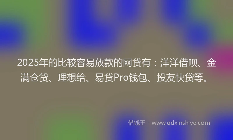 2025年的比较容易放款的网贷有：洋洋借呗、金满仓贷、理想给、易贷Pro钱包、投友快贷等。