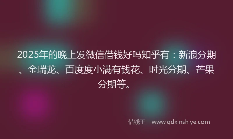 2025年的晚上发微信借钱好吗知乎有：新浪分期、金瑞龙、百度度小满有钱花、时光分期、芒果分期等。