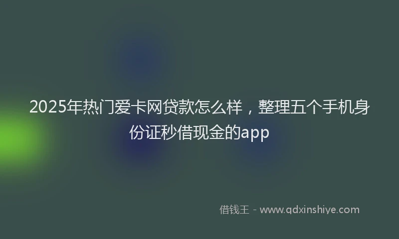 2025年热门爱卡网贷款怎么样，整理五个手机身份证秒借现金的app