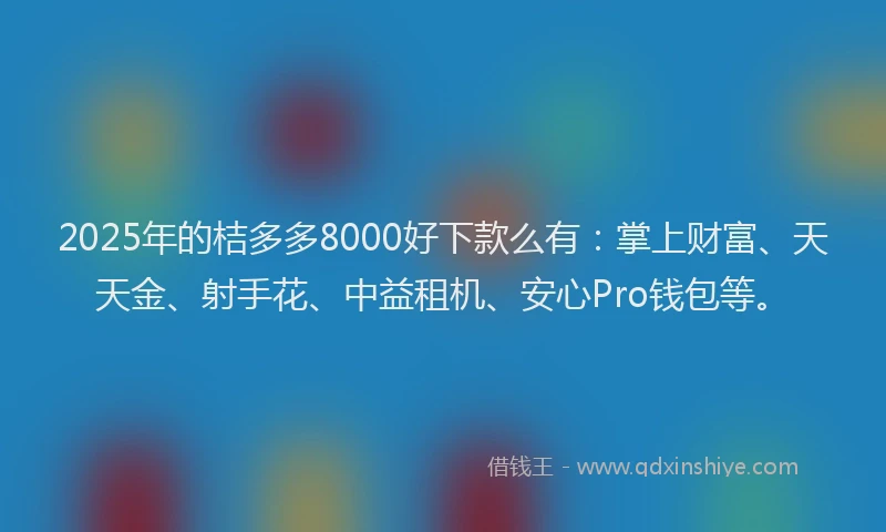 2025年的桔多多8000好下款么有：掌上财富、天天金、射手花、中益租机、安心Pro钱包等。