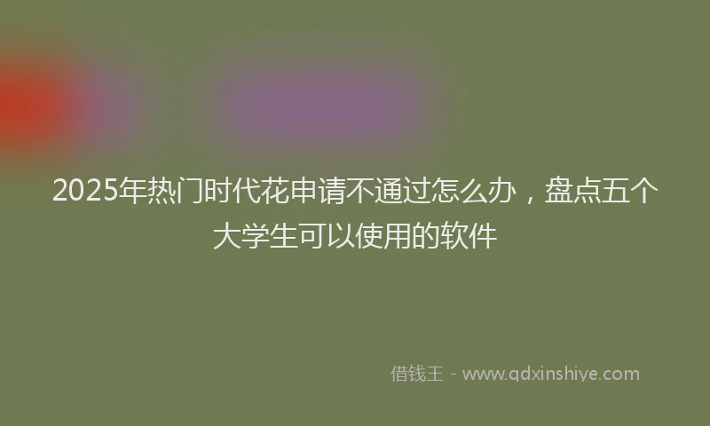 2025年热门时代花申请不通过怎么办，盘点五个大学生可以使用的软件