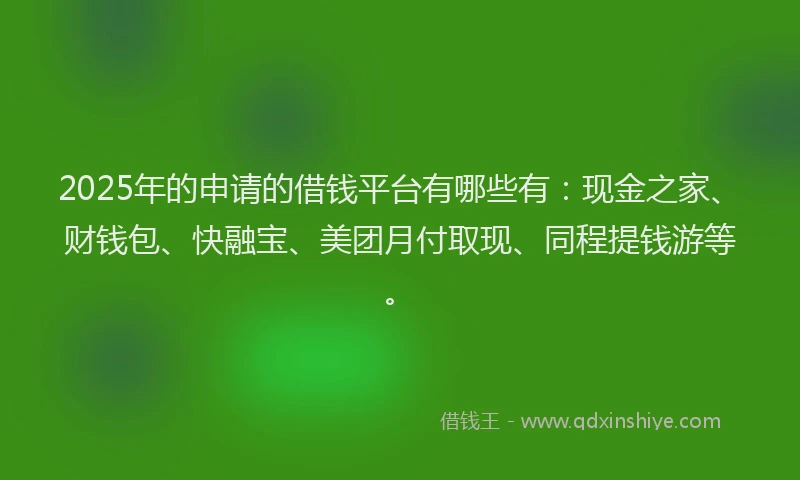 2025年的申请的借钱平台有哪些有：现金之家、财钱包、快融宝、美团月付取现、同程提钱游等。